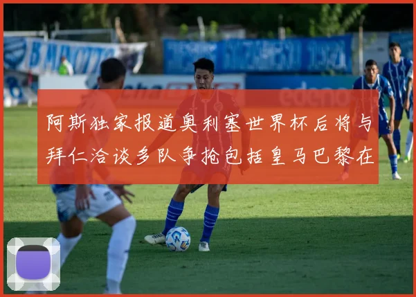 阿斯独家报道奥利塞世界杯后将与拜仁洽谈多队争抢包括皇马巴黎在内