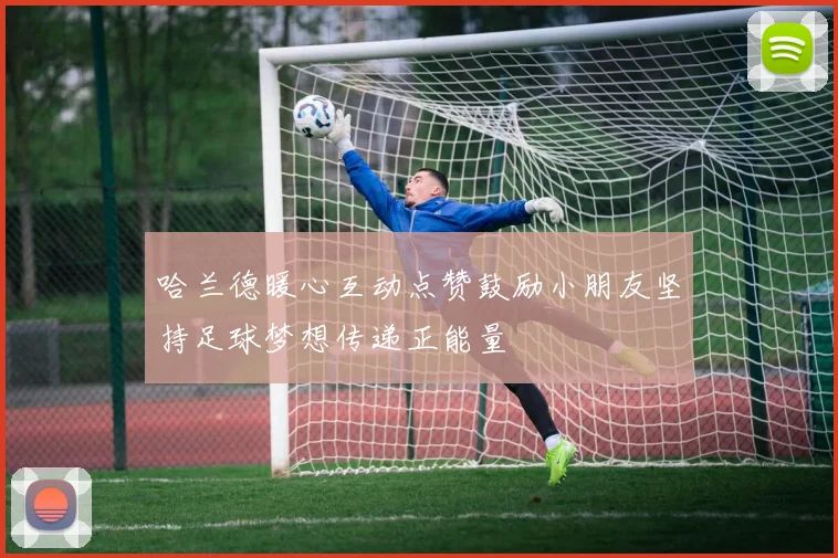 哈兰德暖心互动点赞鼓励小朋友坚持足球梦想传递正能量