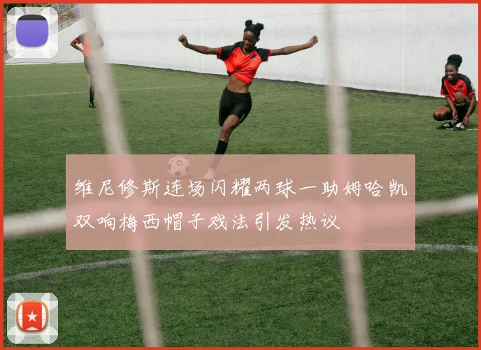 维尼修斯连场闪耀两球一助姆哈凯双响梅西帽子戏法引发热议