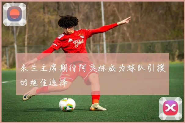 米兰主席期待阿莫林成为球队引援的绝佳选择