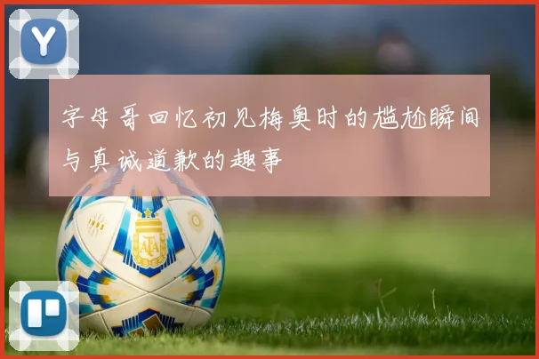 字母哥回忆初见梅奥时的尴尬瞬间与真诚道歉的趣事