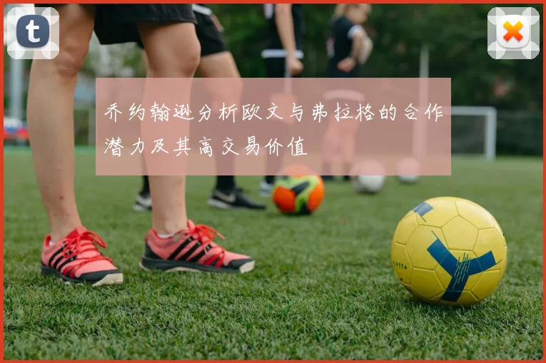 乔约翰逊分析欧文与弗拉格的合作潜力及其高交易价值