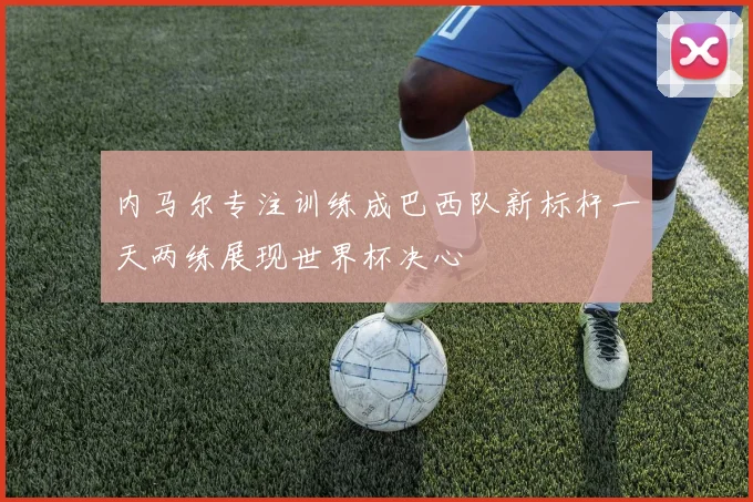 内马尔专注训练成巴西队新标杆一天两练展现世界杯决心