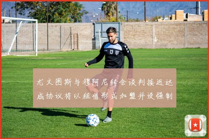 尤文图斯与穆阿尼转会谈判接近达成协议将以租借形式加盟并设强制买断条款