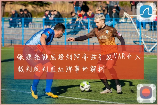张源亮鞋底蹬到阿齐兹引发VAR介入裁判改判直红牌事件解析