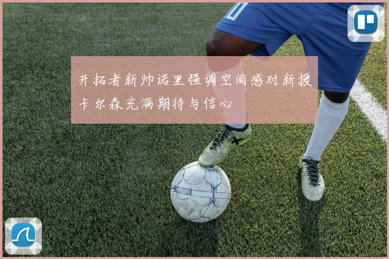 开拓者新帅诺里强调空间感对新援卡尔森充满期待与信心