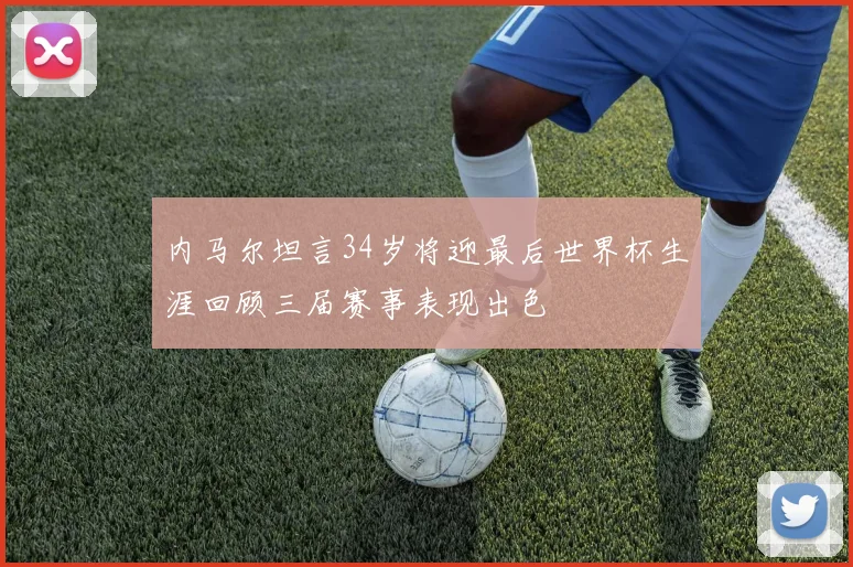 内马尔坦言34岁将迎最后世界杯生涯回顾三届赛事表现出色