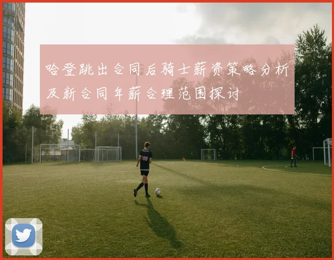 哈登跳出合同后骑士薪资策略分析及新合同年薪合理范围探讨