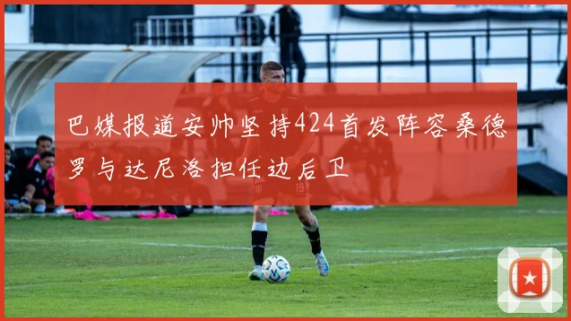 巴媒报道安帅坚持424首发阵容桑德罗与达尼洛担任边后卫