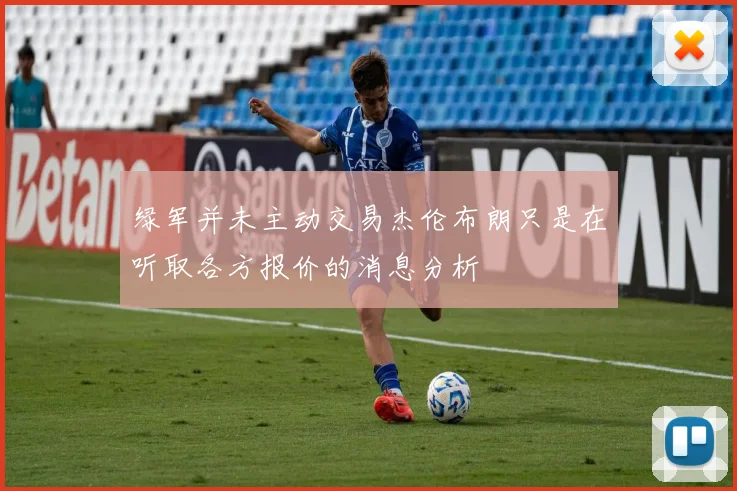绿军并未主动交易杰伦布朗只是在听取各方报价的消息分析