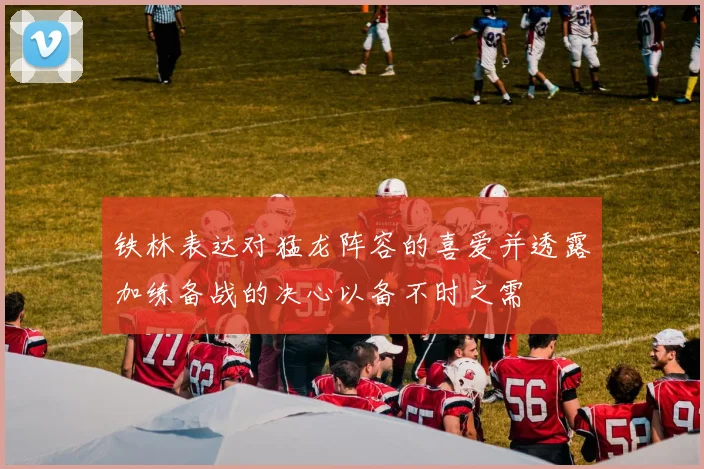 铁林表达对猛龙阵容的喜爱并透露加练备战的决心以备不时之需