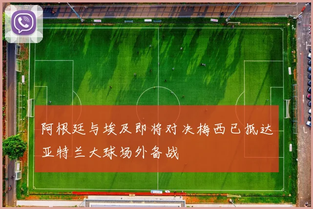 阿根廷与埃及即将对决梅西已抵达亚特兰大球场外备战